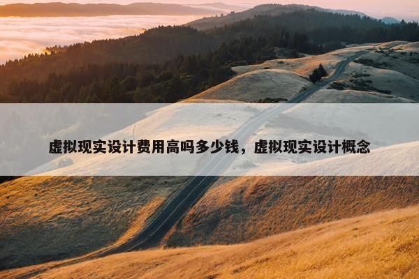虚拟现实设计费用高吗多少钱，虚拟现实设计概念
