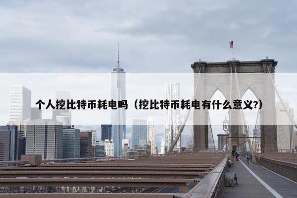 个人挖比特币耗电吗（挖比特币耗电有什么意义?）
