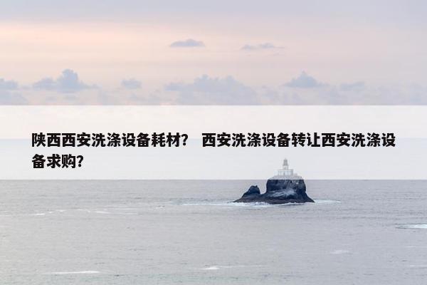 陕西西安洗涤设备耗材？ 西安洗涤设备转让西安洗涤设备求购？