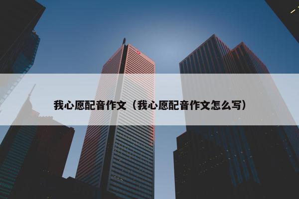 我心愿配音作文（我心愿配音作文怎么写）