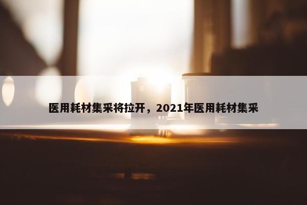 医用耗材集采将拉开，2021年医用耗材集采