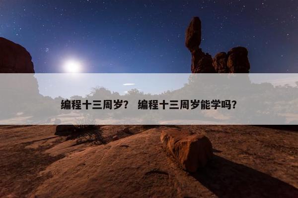 编程十三周岁？ 编程十三周岁能学吗？