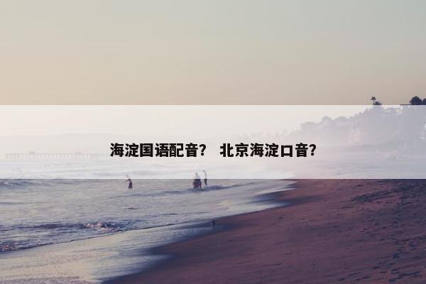 海淀国语配音？ 北京海淀口音？