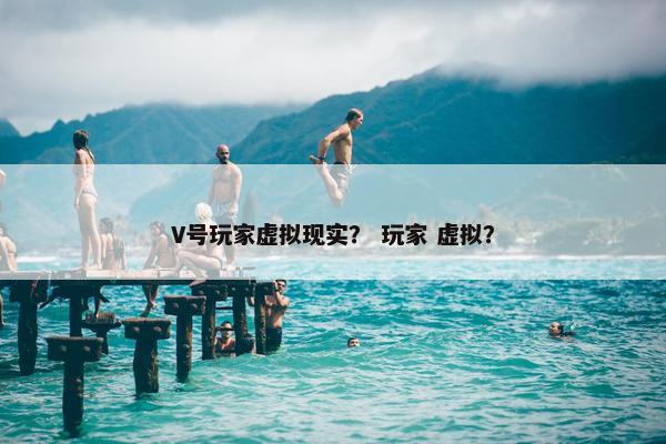 V号玩家虚拟现实？ 玩家 虚拟？