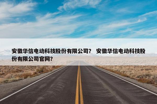 安徽华信电动科技股份有限公司？ 安徽华信电动科技股份有限公司官网？