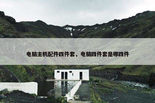 电脑主机配件四件套，电脑四件套是哪四件