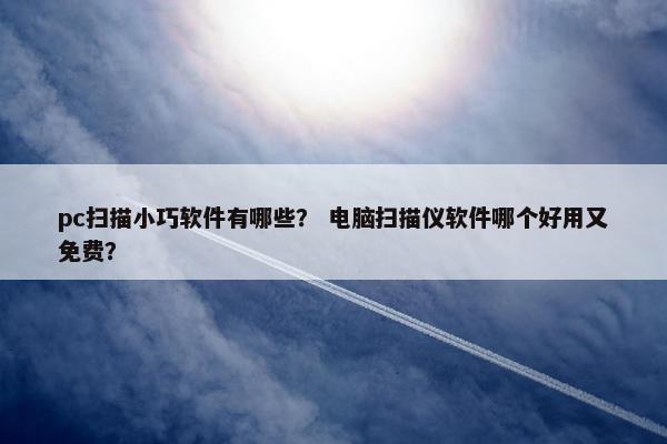 pc扫描小巧软件有哪些？ 电脑扫描仪软件哪个好用又免费？