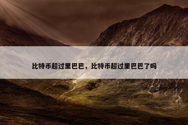 比特币超过里巴巴，比特币超过里巴巴了吗