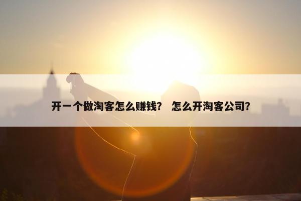 开一个做淘客怎么赚钱？ 怎么开淘客公司？