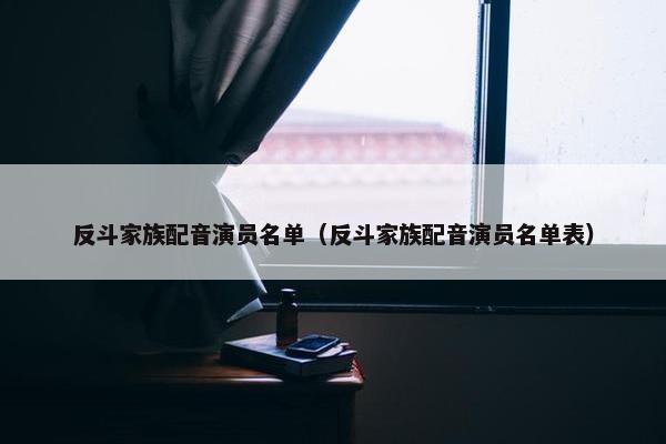 反斗家族配音演员名单（反斗家族配音演员名单表）