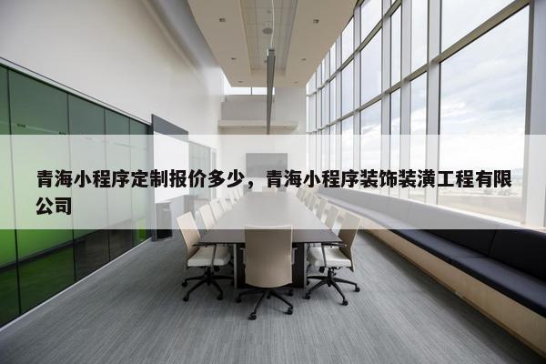 青海小程序定制报价多少，青海小程序装饰装潢工程有限公司