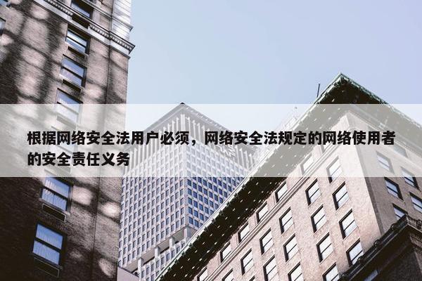 根据网络安全法用户必须，网络安全法规定的网络使用者的安全责任义务