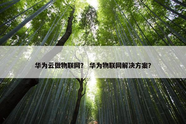 华为云做物联网？ 华为物联网解决方案？