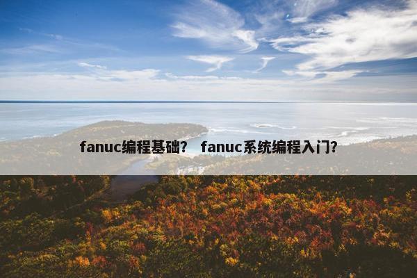 fanuc编程基础？ fanuc系统编程入门？
