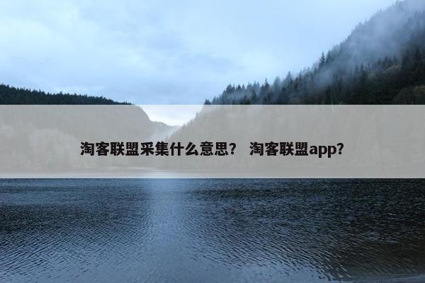 淘客联盟采集什么意思？ 淘客联盟app？
