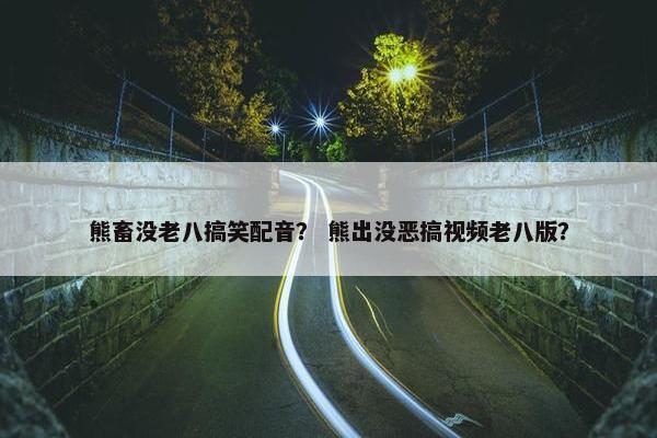 熊畜没老八搞笑配音？ 熊出没恶搞视频老八版？