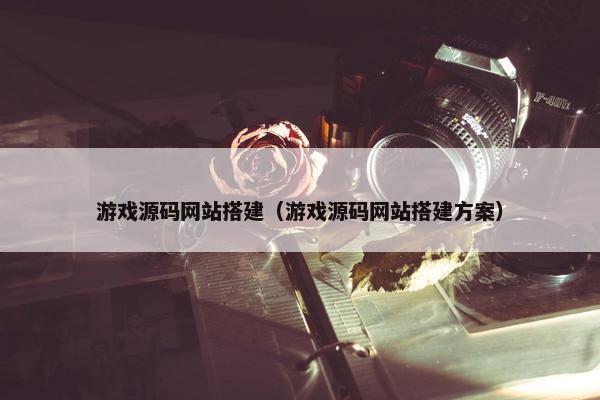 游戏源码网站搭建（游戏源码网站搭建方案）
