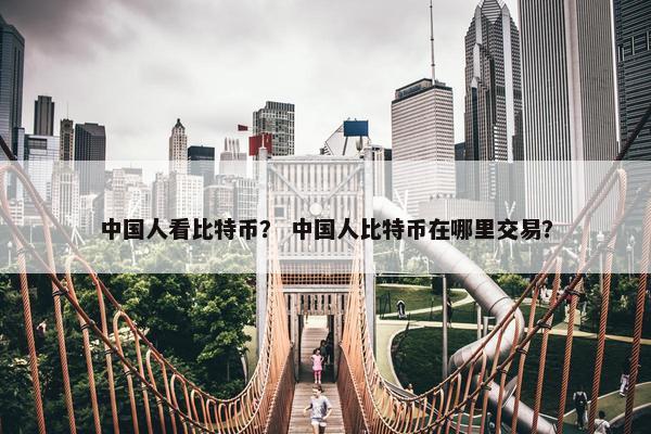 中国人看比特币？ 中国人比特币在哪里交易？