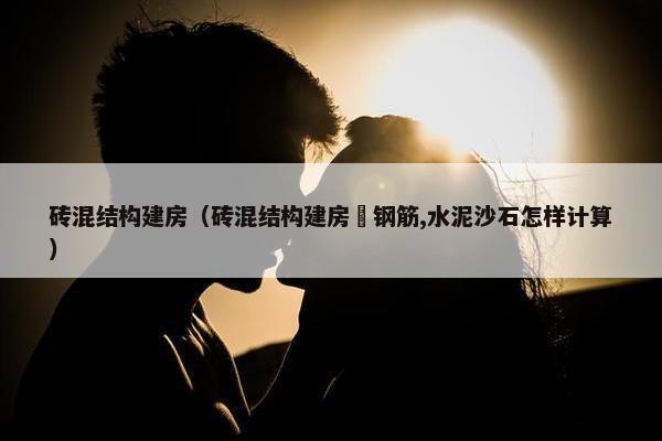 砖混结构建房（砖混结构建房甪钢筋,水泥沙石怎样计算）