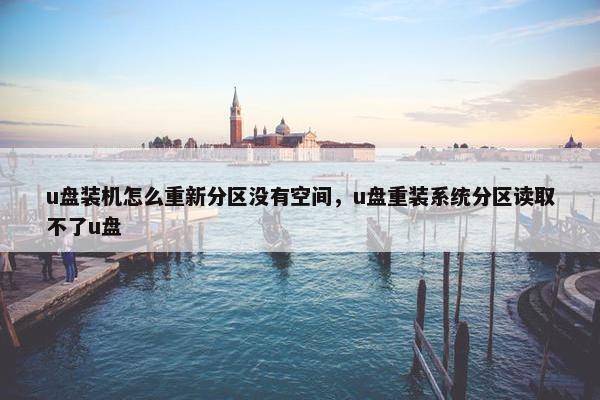 u盘装机怎么重新分区没有空间，u盘重装系统分区读取不了u盘