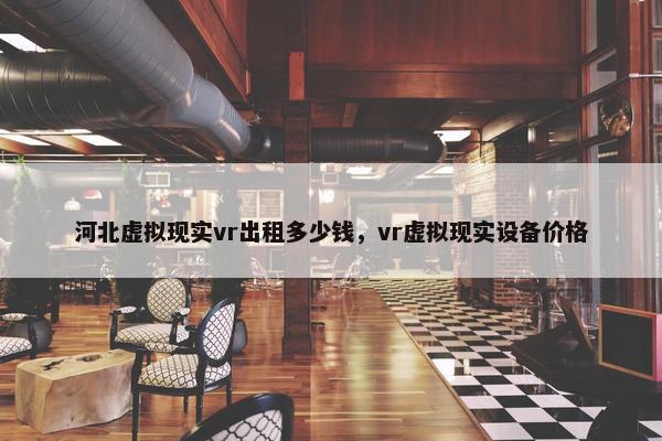 河北虚拟现实vr出租多少钱，vr虚拟现实设备价格