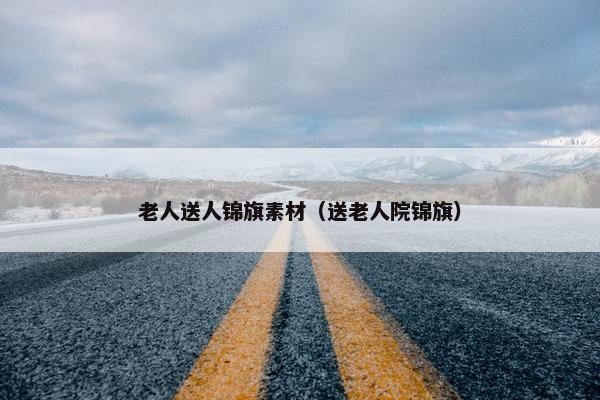 老人送人锦旗素材（送老人院锦旗）