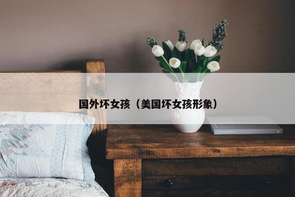 国外坏女孩（美国坏女孩形象）