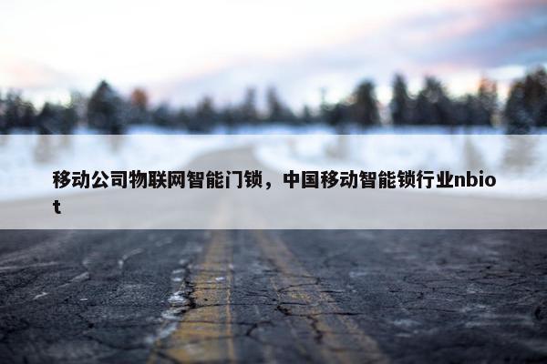 移动公司物联网智能门锁，中国移动智能锁行业nbiot