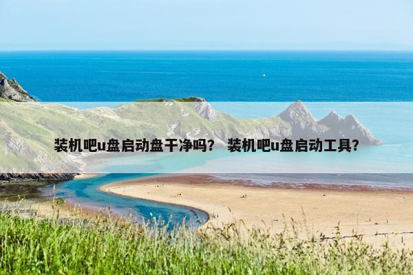 装机吧u盘启动盘干净吗？ 装机吧u盘启动工具？
