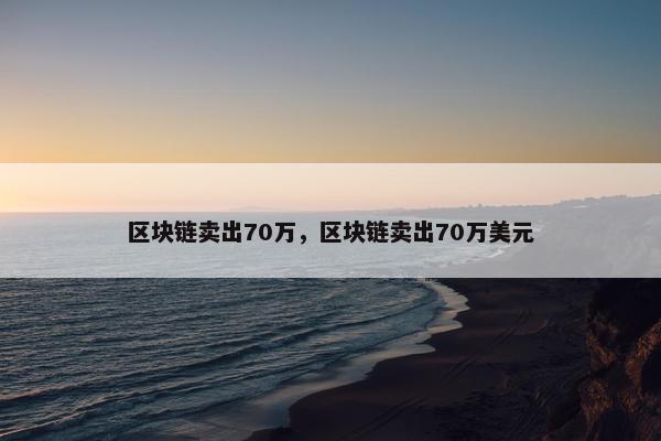 区块链卖出70万，区块链卖出70万美元