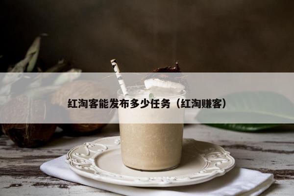 红淘客能发布多少任务（红淘赚客）