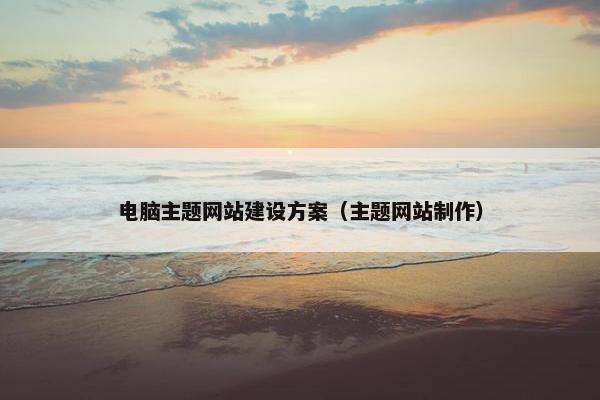 电脑主题网站建设方案（主题网站制作）