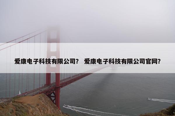 爱康电子科技有限公司？ 爱康电子科技有限公司官网？