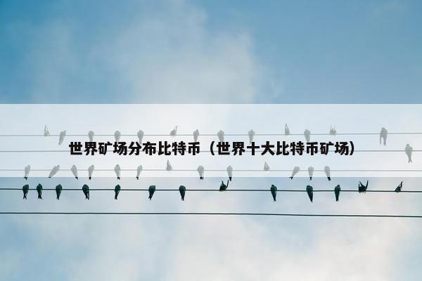 世界矿场分布比特币（世界十大比特币矿场）