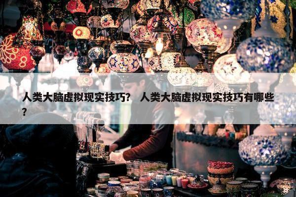 人类大脑虚拟现实技巧？ 人类大脑虚拟现实技巧有哪些？