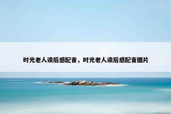 时光老人读后感配音，时光老人读后感配音图片
