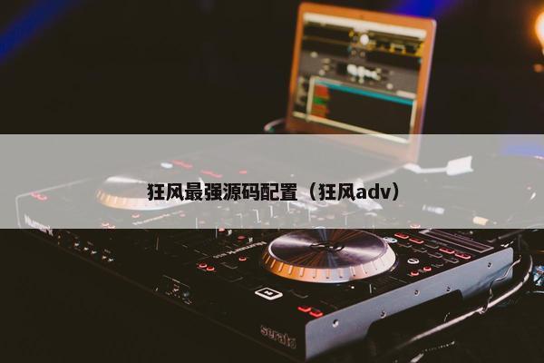 狂风最强源码配置（狂风adv）