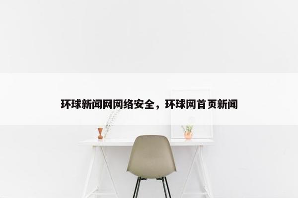 环球新闻网网络安全，环球网首页新闻