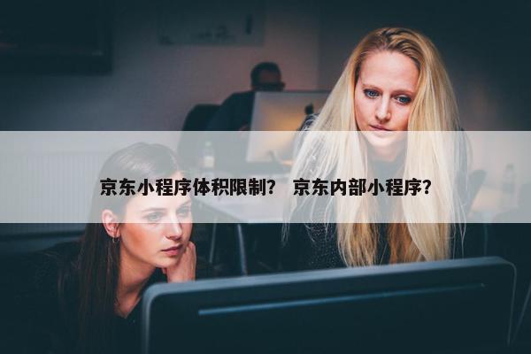 京东小程序体积限制？ 京东内部小程序？
