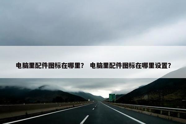 电脑里配件图标在哪里？ 电脑里配件图标在哪里设置？