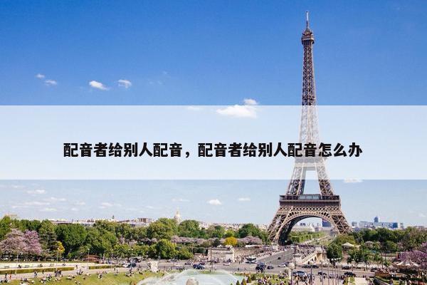 配音者给别人配音，配音者给别人配音怎么办