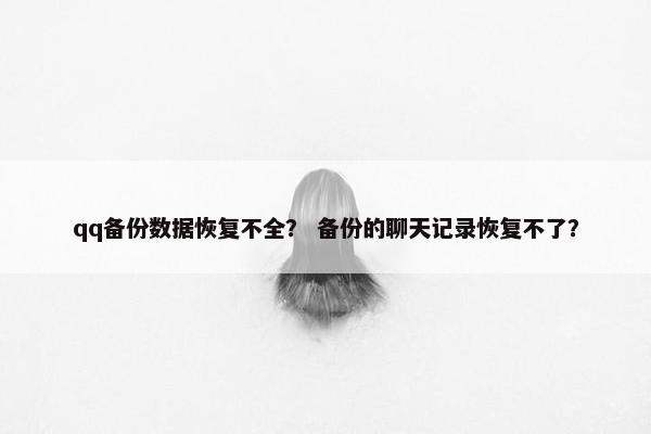 qq备份数据恢复不全？ 备份的聊天记录恢复不了？