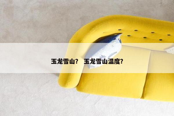 玉龙雪山？ 玉龙雪山温度？