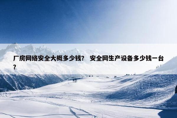 厂房网络安全大概多少钱？ 安全网生产设备多少钱一台？
