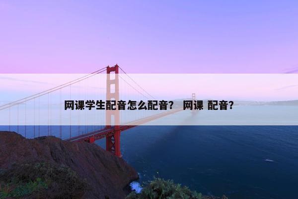 网课学生配音怎么配音？ 网课 配音？