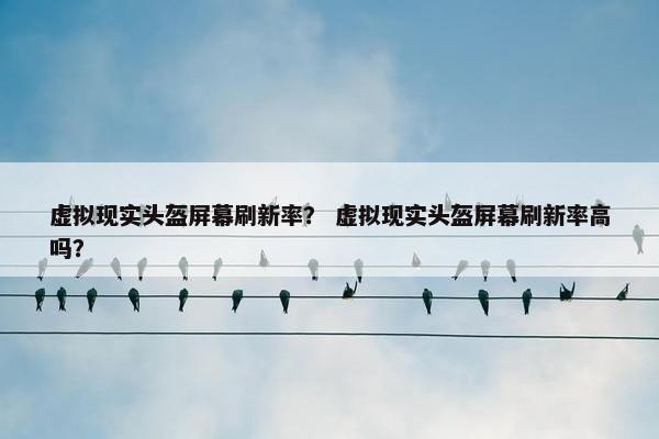 虚拟现实头盔屏幕刷新率？ 虚拟现实头盔屏幕刷新率高吗？