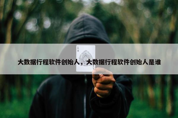 大数据行程软件创始人，大数据行程软件创始人是谁