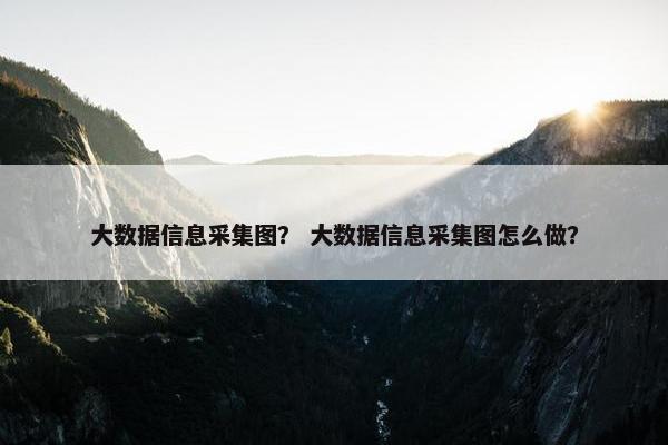 大数据信息采集图？ 大数据信息采集图怎么做？