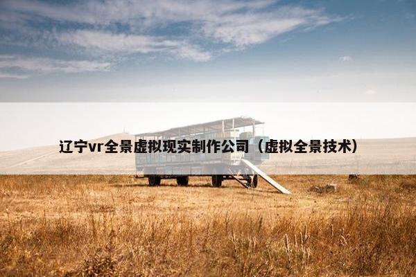 辽宁vr全景虚拟现实制作公司（虚拟全景技术）