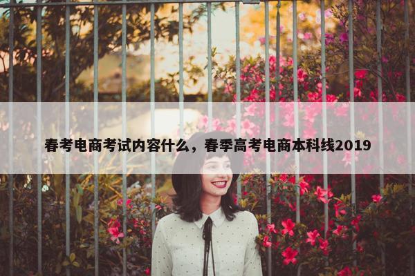 春考电商考试内容什么，春季高考电商本科线2019